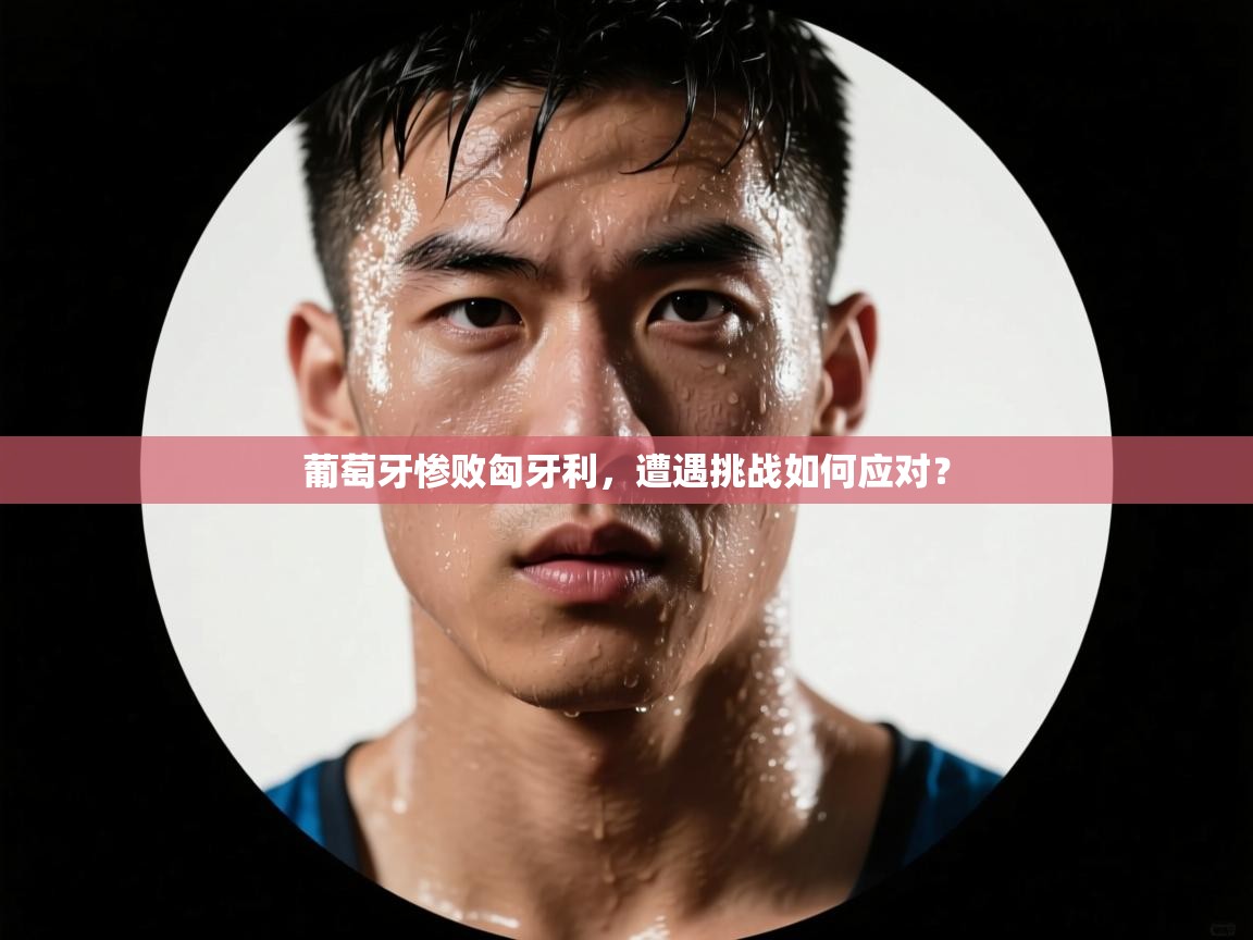 葡萄牙惨败匈牙利，遭遇挑战如何应对？  第2张