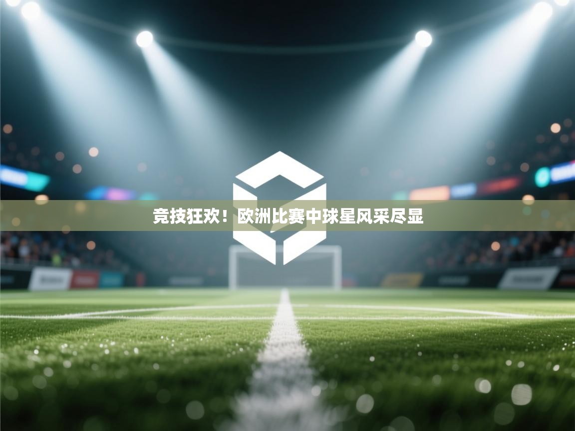 竞技狂欢！欧洲比赛中球星风采尽显  第1张
