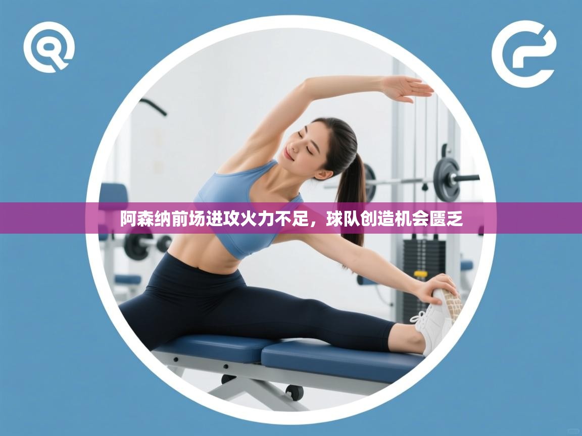 阿森纳前场进攻火力不足,球队创造机会匮乏 第1张